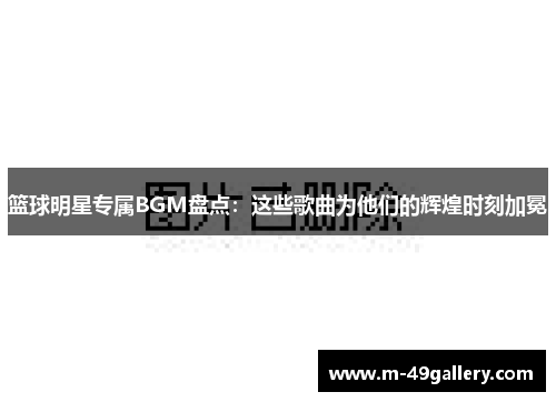 篮球明星专属BGM盘点：这些歌曲为他们的辉煌时刻加冕